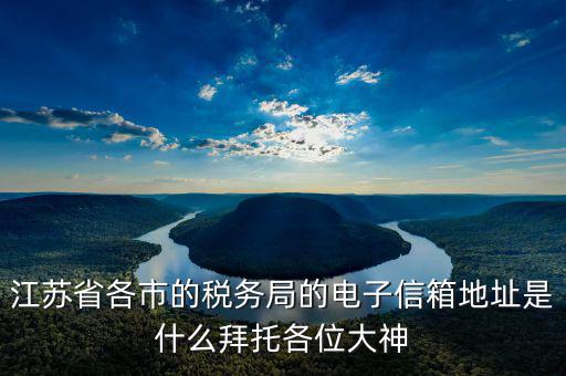 江蘇省各市的稅務局的電子信箱地址是什么拜托各位大神