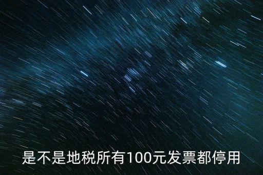 是不是地稅所有100元發(fā)票都停用