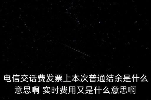 電信交話費發(fā)票上本次普通結(jié)余是什么意思啊 實時費用又是什么意思啊