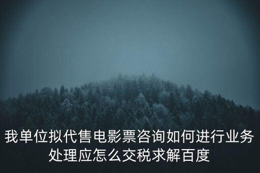 我單位擬代售電影票咨詢如何進行業(yè)務處理應怎么交稅求解百度