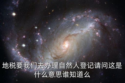 地稅要我們?nèi)マk理自然人登記請問這是什么意思誰知道么