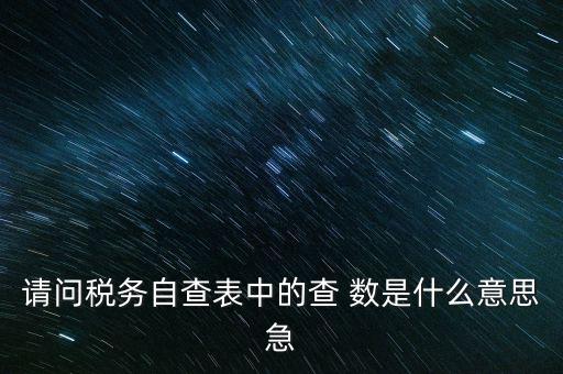 涉稅查詢是什么意思，請問稅務自查表中的查 數(shù)是什么意思急