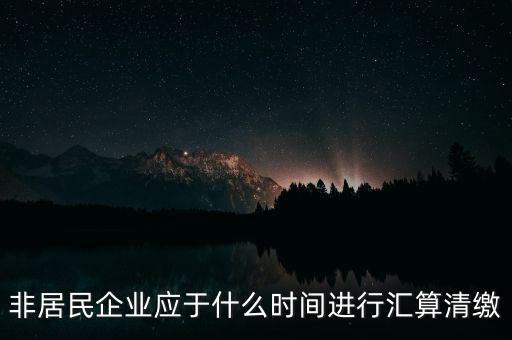 非居民企業(yè)什么時(shí)候報(bào)，非居民企業(yè)什么時(shí)候稅率是用25的啊