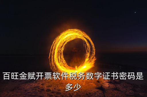 百旺金賦開票軟件的證書密碼是什么，百旺金賦開票軟件稅務(wù)數(shù)字證書密碼是多少