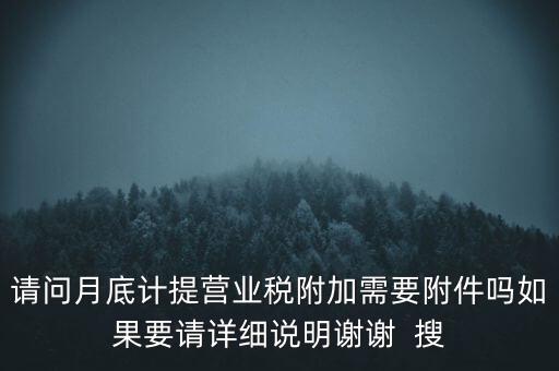 請問月底計提營業(yè)稅附加需要附件嗎如果要請詳細說明謝謝  搜