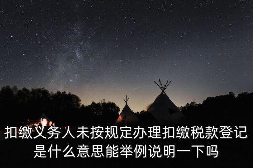 扣繳義務(wù)人未按規(guī)定辦理扣繳稅款登記是什么意思能舉例說(shuō)明一下嗎