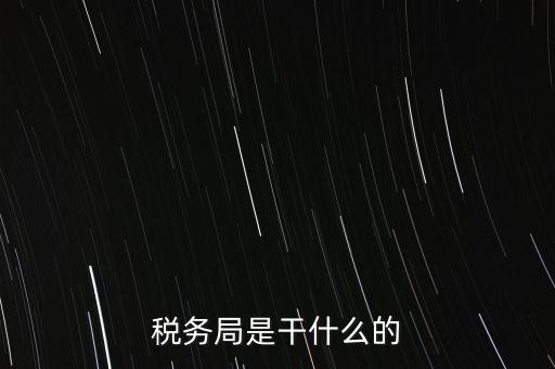 市局稅務(wù)什么工作，稅務(wù)局是干什么的