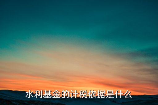 水利基金計稅依據(jù)是什么，水利建設基金計稅依據(jù)是什么