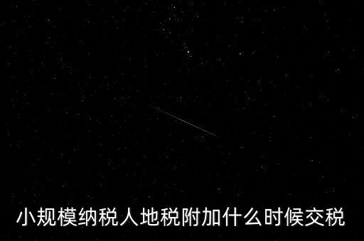 小規(guī)模納稅人地稅附加什么時候交稅