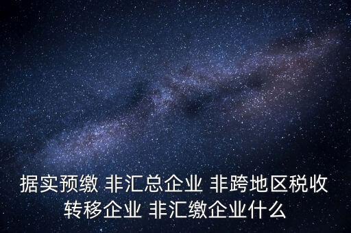 據(jù)實(shí)預(yù)繳 非匯總企業(yè) 非跨地區(qū)稅收轉(zhuǎn)移企業(yè) 非匯繳企業(yè)什么