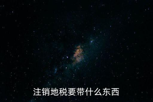 地稅注銷需要帶什么，地稅注銷需要哪些資料