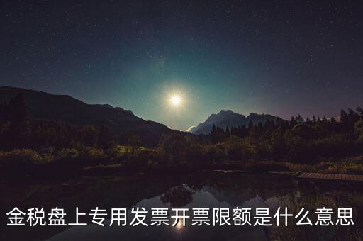 發(fā)票限額是什么意思，增值稅專用發(fā)票開票限額是什么意思