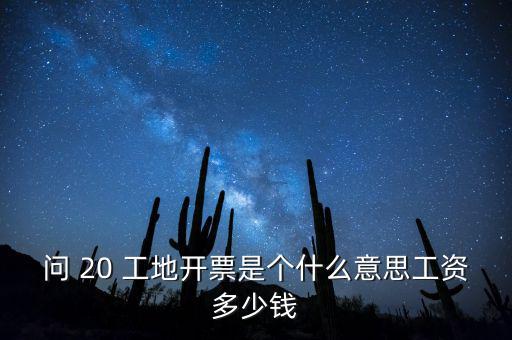 逐聯(lián)開票什么意思，問 20 工地開票是個什么意思工資多少錢