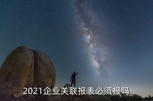 2021企業(yè)關(guān)聯(lián)報表必須報嗎