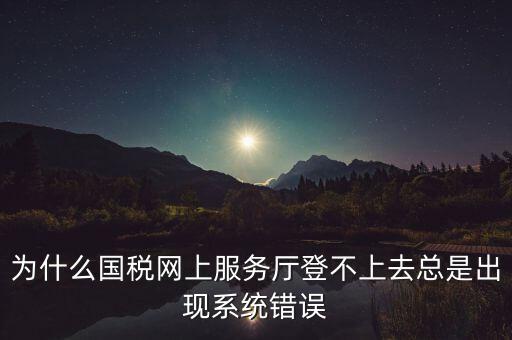 為什么國(guó)稅網(wǎng)上服務(wù)廳登不上去總是出現(xiàn)系統(tǒng)錯(cuò)誤