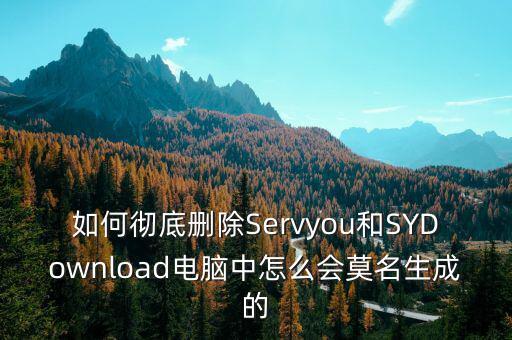 如何徹底刪除Servyou和SYDownload電腦中怎么會(huì)莫名生成的