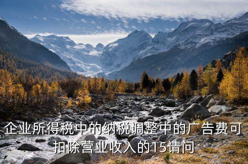 企業(yè)所得稅15什么意思，企業(yè)所得稅中的納稅調(diào)整中的廣告費(fèi)可扣除營(yíng)業(yè)收入的15請(qǐng)問