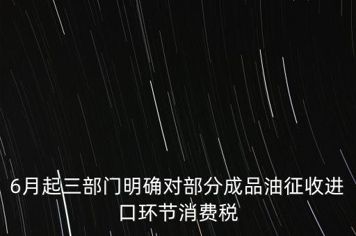 6月起三部門明確對部分成品油征收進(jìn)口環(huán)節(jié)消費(fèi)稅