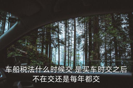 每年什么時(shí)候買車船稅，車船稅什么時(shí)候交比如要交2017年的是2016年12月31日前交還是