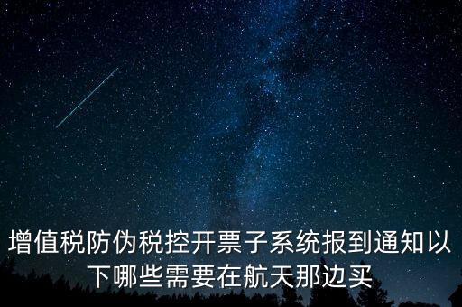 稅控機什么時候買，增值稅防偽稅控開票子系統(tǒng)報到通知以下哪些需要在航天那邊買