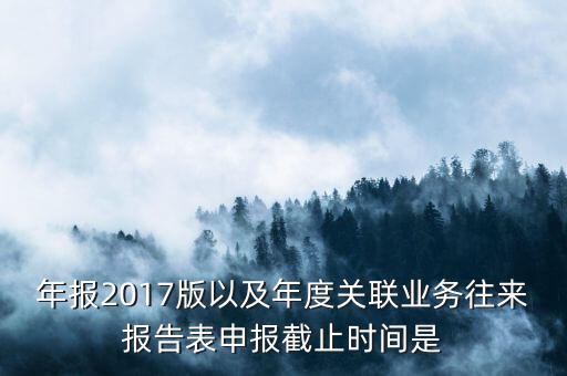 年報2017版以及年度關聯業(yè)務往來報告表申報截止時間是