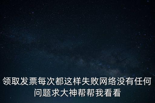 網上發(fā)票申領后為什么用不了，領取發(fā)票每次都這樣失敗網絡沒有任何問題求大神幫幫我看看