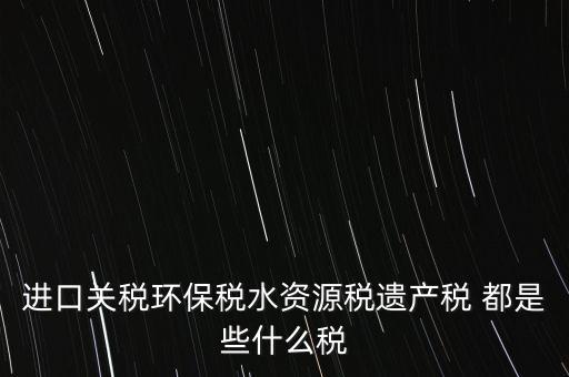 進口關(guān)稅環(huán)保稅水資源稅遺產(chǎn)稅 都是些什么稅