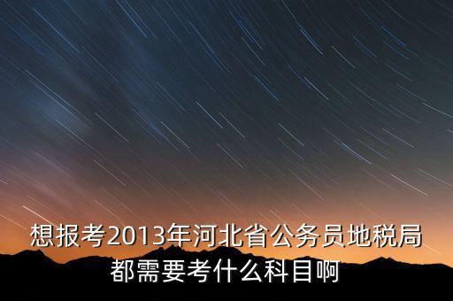 想報考2013年河北省公務(wù)員地稅局都需要考什么科目啊