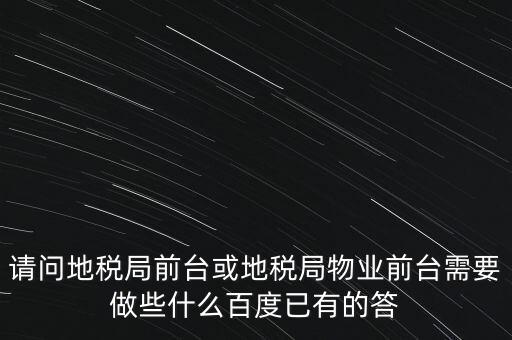 請問地稅局前臺或地稅局物業(yè)前臺需要做些什么百度已有的答