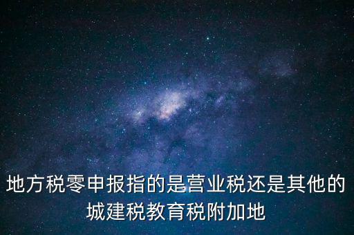 地稅零申報報什么稅，地方稅零申報指的是營業(yè)稅還是其他的城建稅教育稅附加地