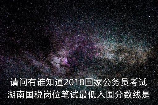 請(qǐng)問有誰(shuí)知道2018國(guó)家公務(wù)員考試湖南國(guó)稅崗位筆試最低入圍分?jǐn)?shù)線是