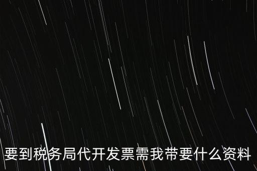 要到稅務(wù)局代開發(fā)票需我?guī)б裁促Y料