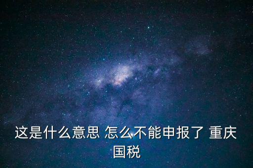 這是什么意思 怎么不能申報(bào)了 重慶國稅