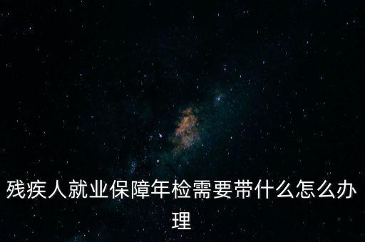 殘疾人就業(yè)年審是什么，殘疾人就業(yè)保障年檢需要帶什么怎么辦理