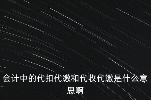 會計(jì)中的代扣代繳和代收代繳是什么意思啊