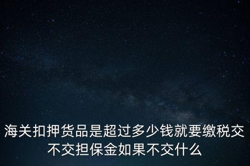 海關(guān)扣押貨品是超過多少錢就要繳稅交不交擔(dān)保金如果不交什么