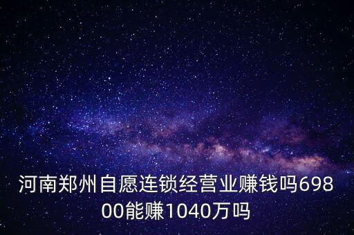 稅宣志愿者是什么，河南鄭州自愿連鎖經(jīng)營業(yè)賺錢嗎69800能賺1040萬嗎