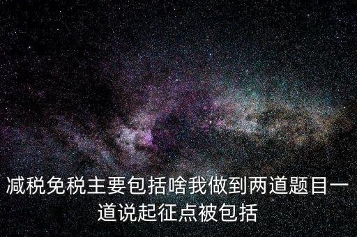 減稅免稅主要包括啥我做到兩道題目一道說起征點(diǎn)被包括