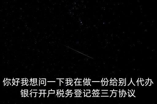 你好我想問(wèn)一下我在做一份給別人代辦銀行開(kāi)戶稅務(wù)登記簽三方協(xié)議