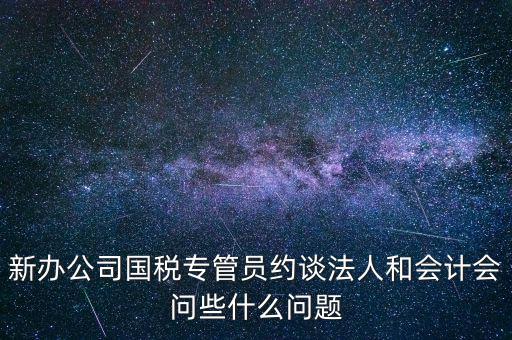 新辦公司國稅專管員約談法人和會(huì)計(jì)會(huì)問些什么問題