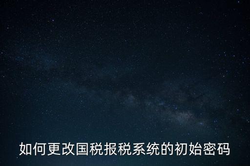 如何更改國稅報稅系統(tǒng)的初始密碼