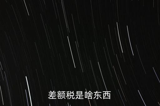 什么是差額納稅，差額稅是啥東西