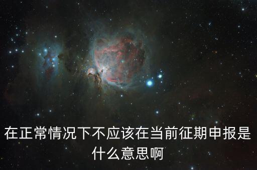 在正常情況下不應(yīng)該在當(dāng)前征期申報是什么意思啊