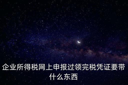 企業(yè)所得稅網(wǎng)上申報過領(lǐng)完稅憑證要帶什么東西