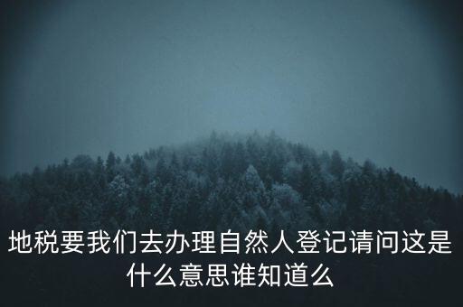 地稅要我們?nèi)マk理自然人登記請(qǐng)問這是什么意思誰知道么