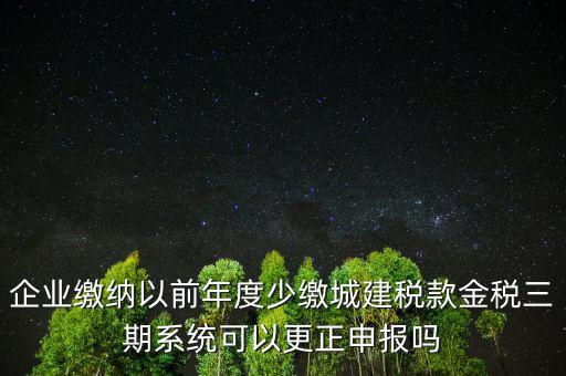 企業(yè)繳納以前年度少繳城建稅款金稅三期系統(tǒng)可以更正申報嗎