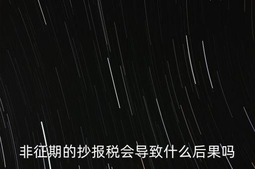 非征期抄報稅什么意思，非征期的抄報稅會導(dǎo)致什么后果嗎