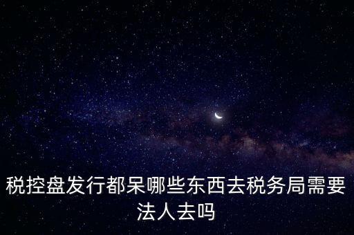 發(fā)行稅控盤需要什么資料，去稅務(wù)局辦理稅控盤需要什么資料流程怎么走呢