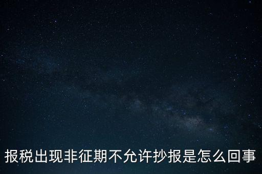 什么情況要進(jìn)行非征期抄報，稅務(wù)局通知一般納稅人實(shí)行非征期抄報稅是什么意思請教一下