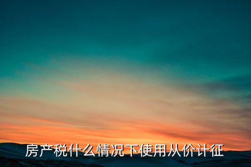 什么情況從價計征房產(chǎn)稅，判斷 我國現(xiàn)行房產(chǎn)稅的從價計征的計稅依據(jù)是房產(chǎn)的余值嗎  問